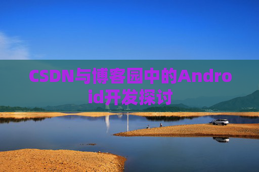CSDN与博客园中的Android开发探讨