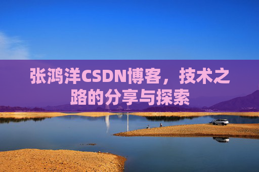 张鸿洋CSDN博客，技术之路的分享与探索