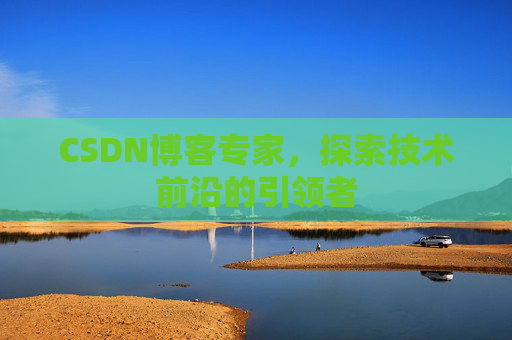 CSDN博客专家，探索技术前沿的引领者
